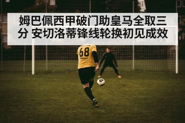 姆巴佩西甲破门助皇马全取三分 安切洛蒂锋线轮换初见成效
