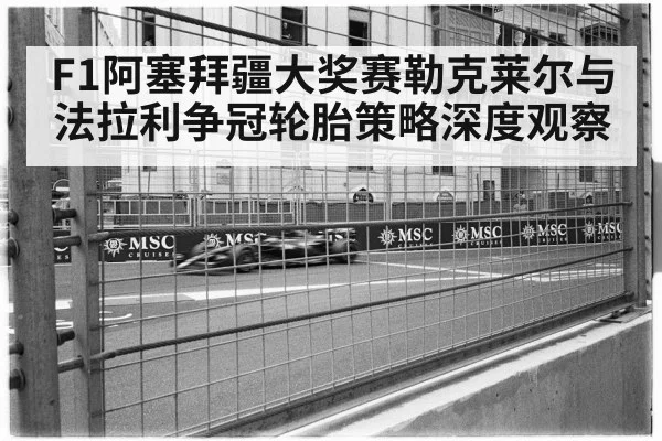 F1阿塞拜疆大奖赛勒克莱尔与法拉利争冠轮胎策略深度观察
