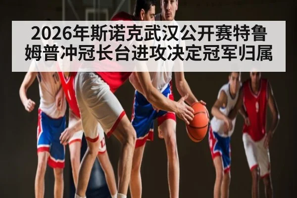 2026年斯诺克武汉公开赛特鲁姆普冲冠长台进攻决定冠军归属