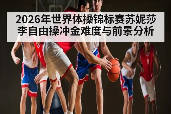 2026年世界体操锦标赛苏妮莎李自由操冲金难度与前景分析